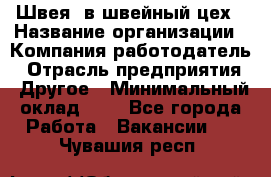 Швея. в швейный цех › Название организации ­ Компания-работодатель › Отрасль предприятия ­ Другое › Минимальный оклад ­ 1 - Все города Работа » Вакансии   . Чувашия респ.